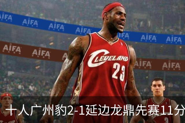 十人广州豹2-1延边龙鼎先赛11分领跑 尼康点射+造乌龙卡洛斯染红
