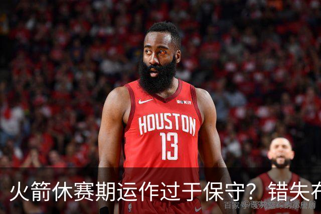 火箭休赛期运作过于保守？错失布朗成超级遗憾